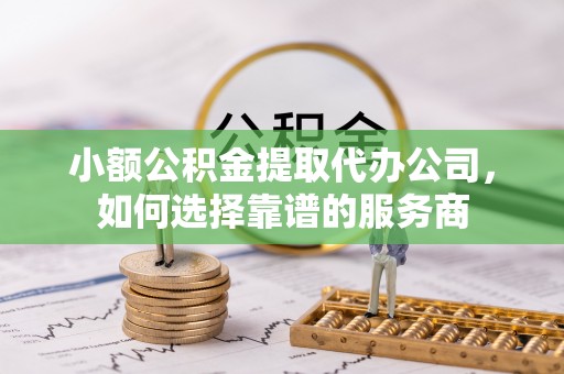 南阳小额公积金提取代办公司，如何选择靠谱的服务商