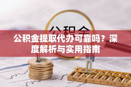 南阳公积金提取代办可靠吗？深度解析与实用指南