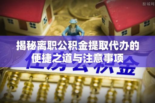 南阳揭秘离职公积金提取代办的便捷之道与注意事项