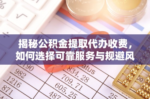 南阳揭秘公积金提取代办收费，如何选择可靠服务与规避风险