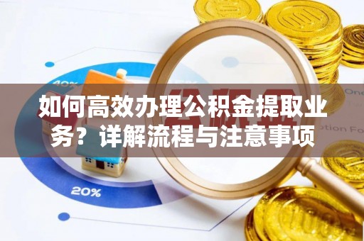 南阳如何高效办理公积金提取业务？详解流程与注意事项