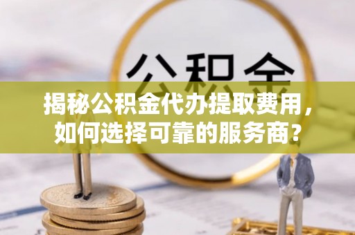 南阳揭秘公积金代办提取费用，如何选择可靠的服务商？