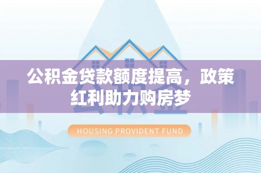 南阳公积金贷款额度提高，政策红利助力购房梦