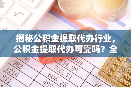 南阳揭秘公积金提取代办行业，公积金提取代办可靠吗？全面解析与风险规避