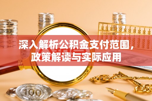 南阳深入解析公积金支付范围，政策解读与实际应用