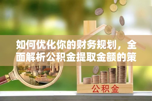 南阳如何优化你的财务规划，全面解析公积金提取金额的策略与技巧
