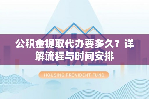 南阳公积金提取代办要多久？详解流程与时间安排