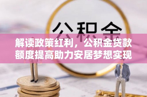 南阳解读政策红利，公积金贷款额度提高助力安居梦想实现