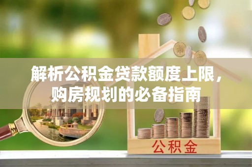 南阳解析公积金贷款额度上限，购房规划的必备指南