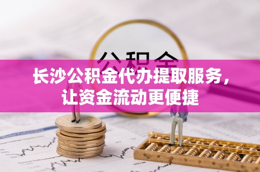 南阳长沙公积金代办提取服务，让资金流动更便捷