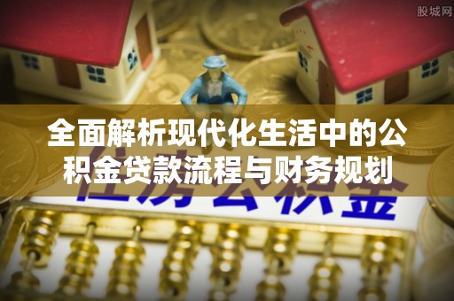 南阳全面解析现代化生活中的公积金贷款流程与财务规划