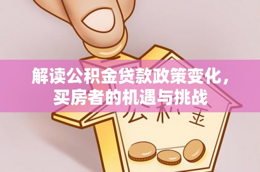 南阳解读公积金贷款政策变化，买房者的机遇与挑战