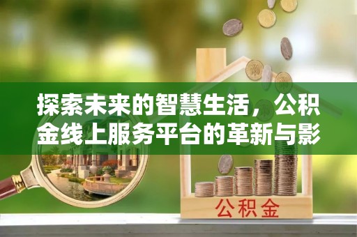 南阳探索未来的智慧生活，公积金线上服务平台的革新与影响