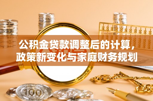 南阳公积金贷款调整后的计算，政策新变化与家庭财务规划