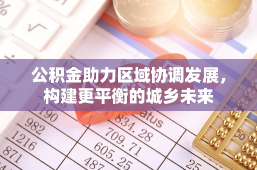 南阳公积金助力区域协调发展，构建更平衡的城乡未来