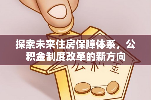 南阳探索未来住房保障体系，公积金制度改革的新方向
