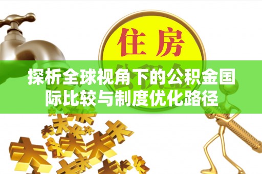 南阳探析全球视角下的公积金国际比较与制度优化路径