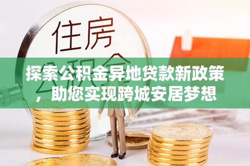 南阳探索公积金异地贷款新政策，助您实现跨城安居梦想