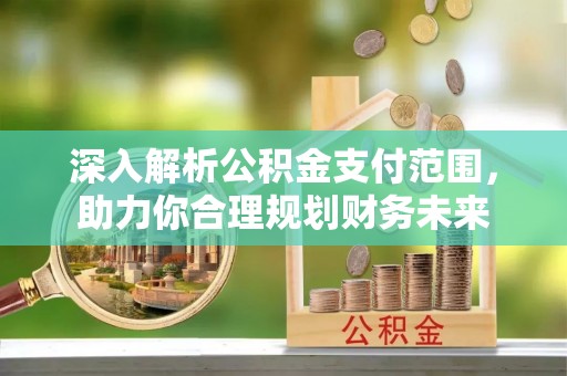 南阳深入解析公积金支付范围，助力你合理规划财务未来