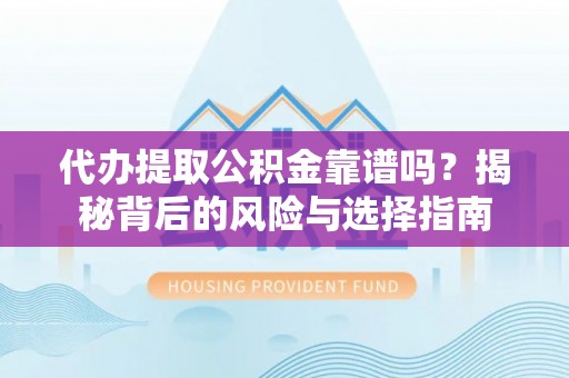 南阳代办提取公积金靠谱吗？揭秘背后的风险与选择指南