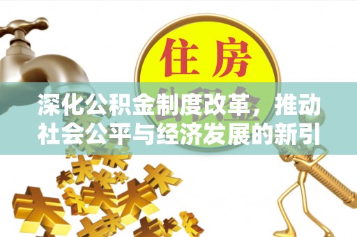 南阳深化公积金制度改革，推动社会公平与经济发展的新引擎