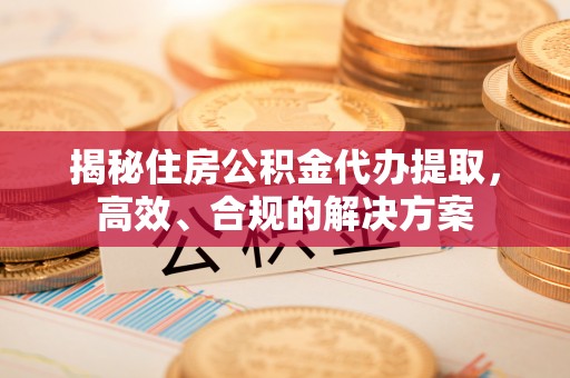 南阳揭秘住房公积金代办提取，高效、合规的解决方案