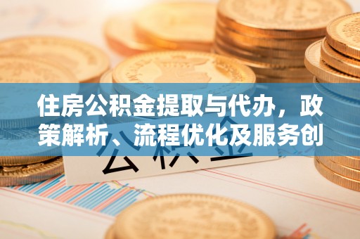 南阳住房公积金提取与代办，政策解析、流程优化及服务创新