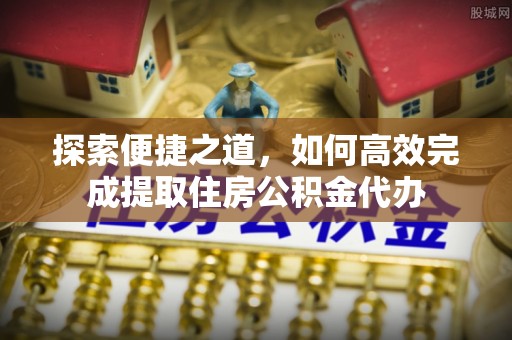 南阳探索便捷之道，如何高效完成提取住房公积金代办