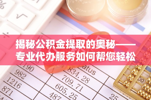 南阳揭秘公积金提取的奥秘——专业代办服务如何帮您轻松搞定