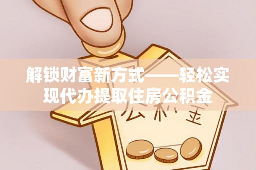 南阳解锁财富新方式——轻松实现代办提取住房公积金