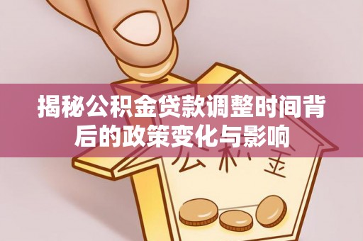 南阳揭秘公积金贷款调整时间背后的政策变化与影响
