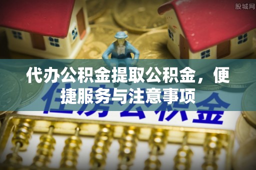 南阳代办公积金提取公积金，便捷服务与注意事项
