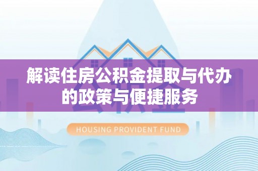 南阳解读住房公积金提取与代办的政策与便捷服务