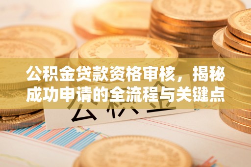 南阳公积金贷款资格审核，揭秘成功申请的全流程与关键点