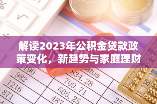 南阳解读2023年公积金贷款政策变化，新趋势与家庭理财规划