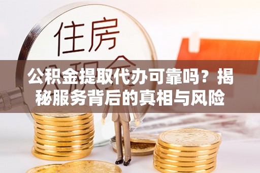 南阳公积金提取代办可靠吗？揭秘服务背后的真相与风险