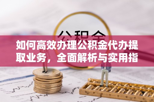 南阳如何高效办理公积金代办提取业务，全面解析与实用指南