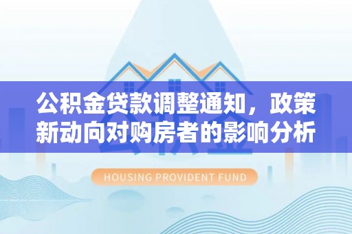 南阳公积金贷款调整通知，政策新动向对购房者的影响分析