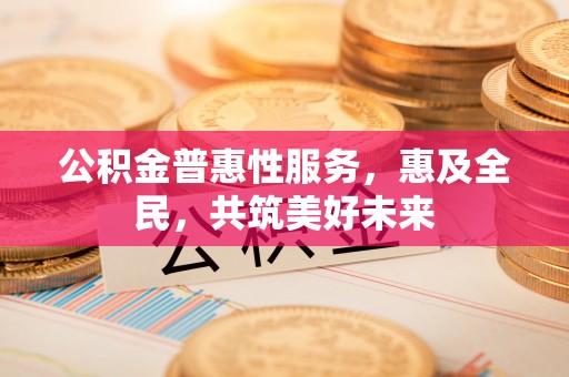南阳公积金普惠性服务，惠及全民，共筑美好未来