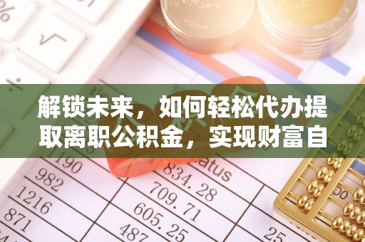 南阳解锁未来，如何轻松代办提取离职公积金，实现财富自由的第一步