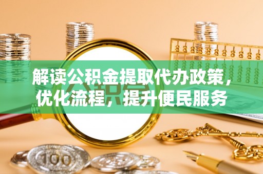 南阳解读公积金提取代办政策，优化流程，提升便民服务