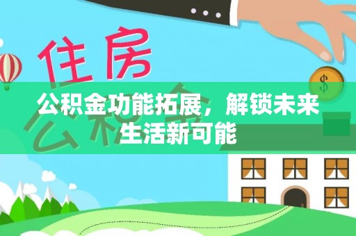 南阳公积金功能拓展，解锁未来生活新可能