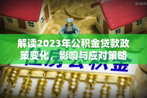 南阳解读2023年公积金贷款政策变化，影响与应对策略