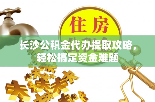 南阳长沙公积金代办提取攻略，轻松搞定资金难题