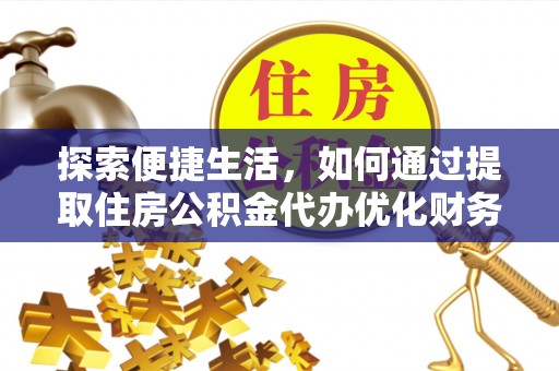 南阳探索便捷生活，如何通过提取住房公积金代办优化财务规划