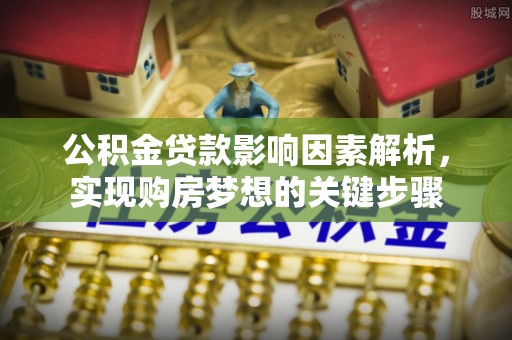 南阳公积金贷款影响因素解析，实现购房梦想的关键步骤