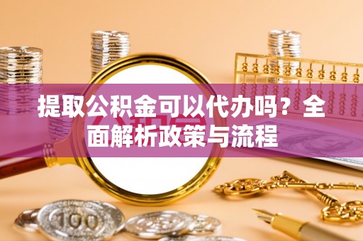 南阳提取公积金可以代办吗？全面解析政策与流程
