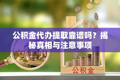 南阳公积金代办提取靠谱吗？揭秘真相与注意事项