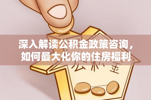 南阳深入解读公积金政策咨询，如何最大化你的住房福利