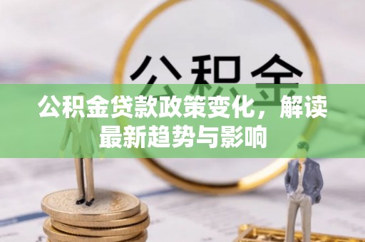 南阳公积金贷款政策变化，解读最新趋势与影响